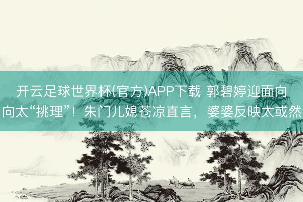 开云足球世界杯(官方)APP下载 郭碧婷迎面向向太“挑理”!朱门儿媳苍凉直言,婆婆反映太或然