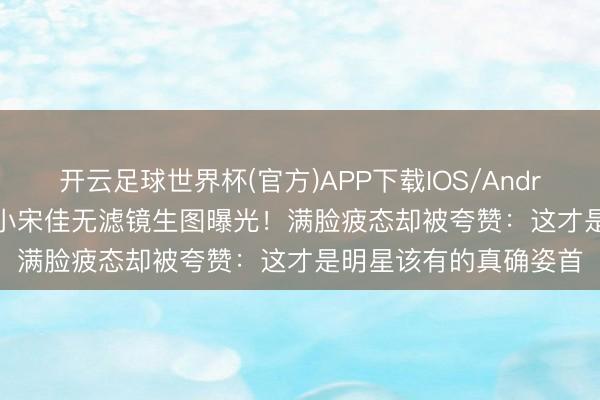 开云足球世界杯(官方)APP下载IOS/Android通用版/手机app 小宋佳无滤镜生图曝光!满脸疲态却被夸赞:这才是明星该有的真确姿首