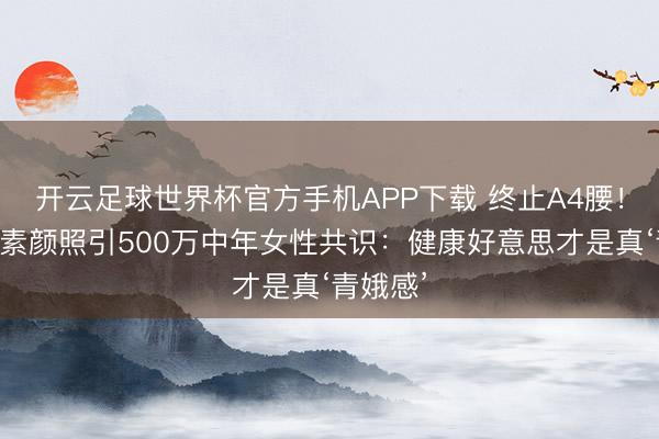 开云足球世界杯官方手机APP下载 终止A4腰！刘亦菲素颜照引500万中年女性共识：健康好意思才是真‘青娥感’